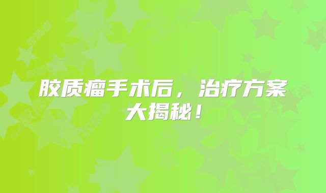 胶质瘤手术后，治疗方案大揭秘！