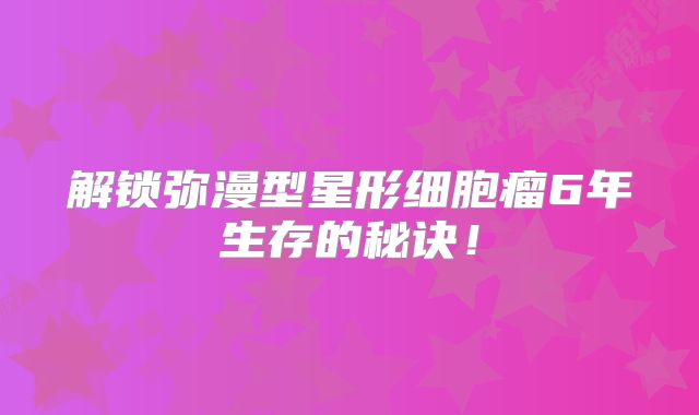 解锁弥漫型星形细胞瘤6年生存的秘诀！