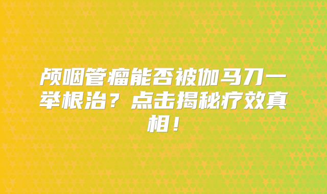 颅咽管瘤能否被伽马刀一举根治？点击揭秘疗效真相！
