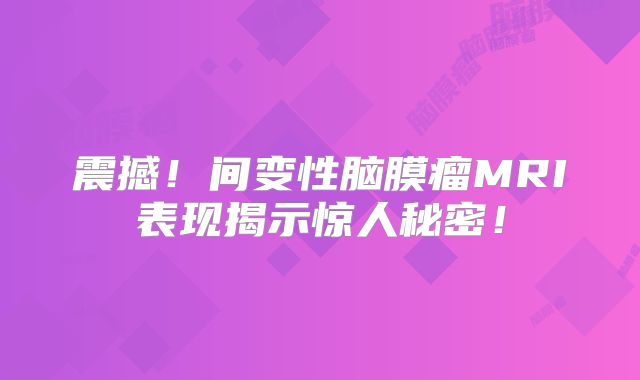 震撼！间变性脑膜瘤MRI表现揭示惊人秘密！