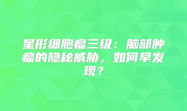 星形细胞瘤三级：脑部肿瘤的隐秘威胁，如何早发现？
