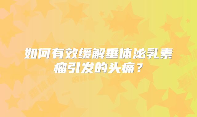 如何有效缓解垂体泌乳素瘤引发的头痛？