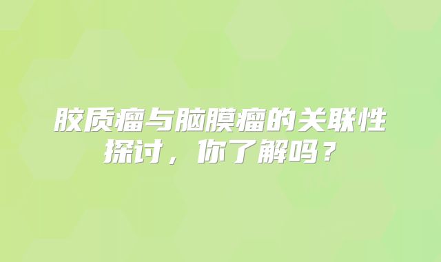 胶质瘤与脑膜瘤的关联性探讨，你了解吗？