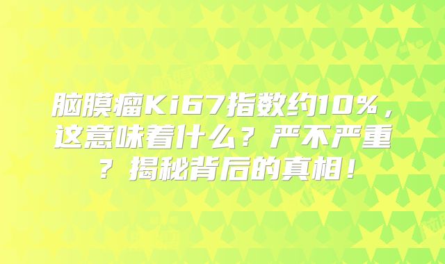 脑膜瘤Ki67指数约10%，这意味着什么？严不严重？揭秘背后的真相！
