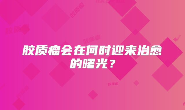 胶质瘤会在何时迎来治愈的曙光？