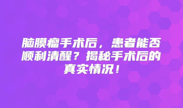 脑膜瘤手术后，患者能否顺利清醒？揭秘手术后的真实情况！