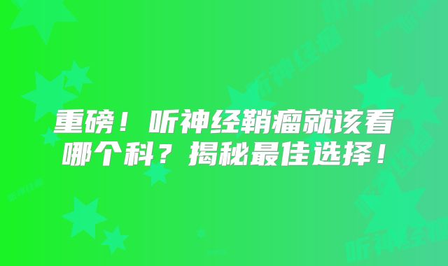 重磅！听神经鞘瘤就该看哪个科？揭秘最佳选择！