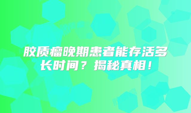 胶质瘤晚期患者能存活多长时间？揭秘真相！