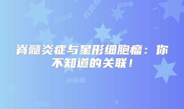 脊髓炎症与星形细胞瘤：你不知道的关联！