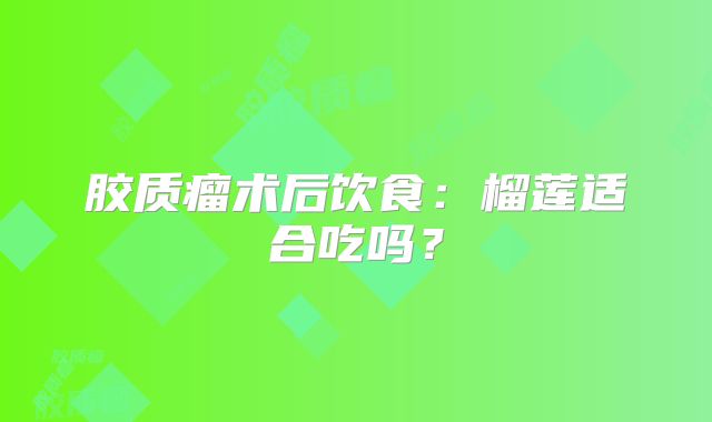 胶质瘤术后饮食：榴莲适合吃吗？