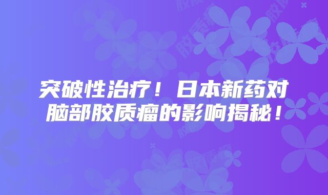 突破性治疗！日本新药对脑部胶质瘤的影响揭秘！