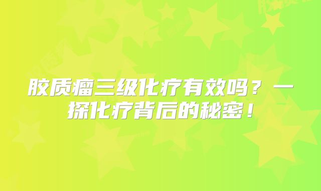 胶质瘤三级化疗有效吗？一探化疗背后的秘密！