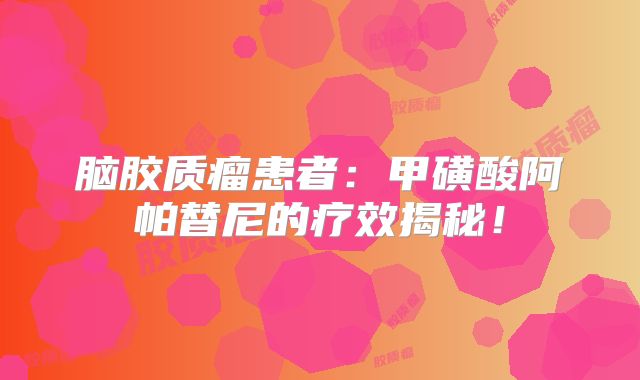 脑胶质瘤患者：甲磺酸阿帕替尼的疗效揭秘！