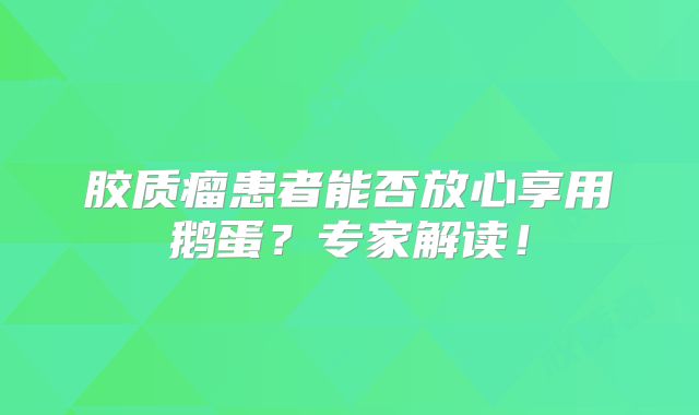 胶质瘤患者能否放心享用鹅蛋？专家解读！