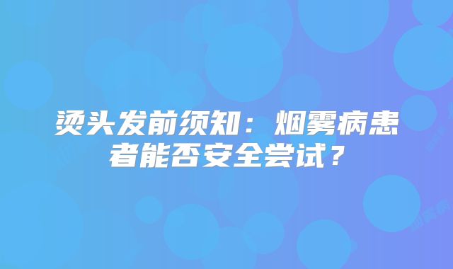 烫头发前须知：烟雾病患者能否安全尝试？