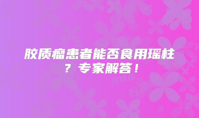 胶质瘤患者能否食用瑶柱？专家解答！