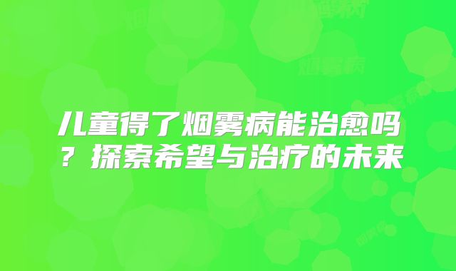 儿童得了烟雾病能治愈吗？探索希望与治疗的未来