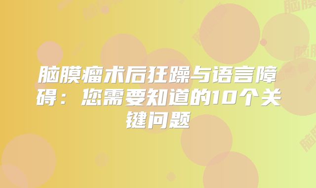 脑膜瘤术后狂躁与语言障碍：您需要知道的10个关键问题