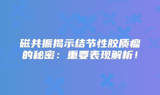 磁共振揭示结节性胶质瘤的秘密：重要表现解析！