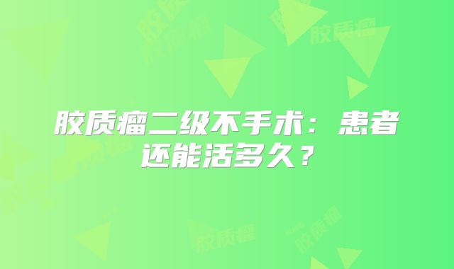 胶质瘤二级不手术：患者还能活多久？