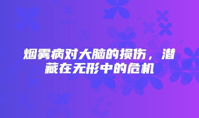 烟雾病对大脑的损伤，潜藏在无形中的危机