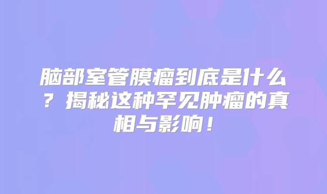 脑部室管膜瘤到底是什么？揭秘这种罕见肿瘤的真相与影响！