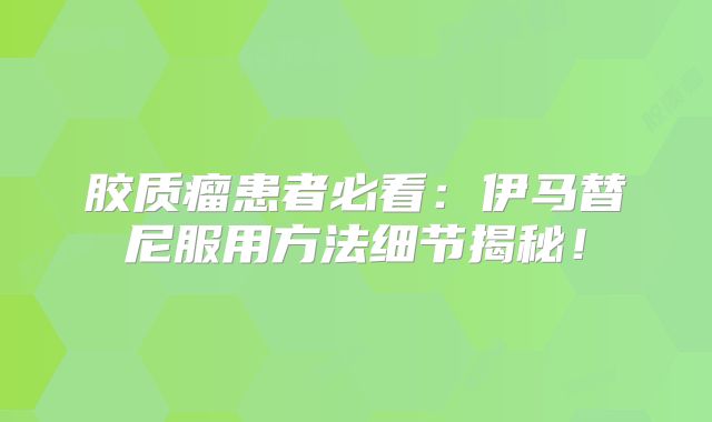 胶质瘤患者必看：伊马替尼服用方法细节揭秘！