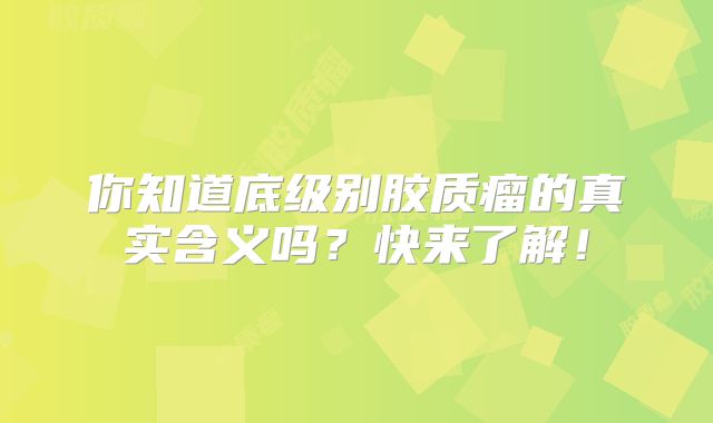 你知道底级别胶质瘤的真实含义吗？快来了解！