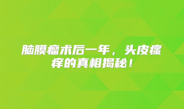 脑膜瘤术后一年，头皮瘙痒的真相揭秘！