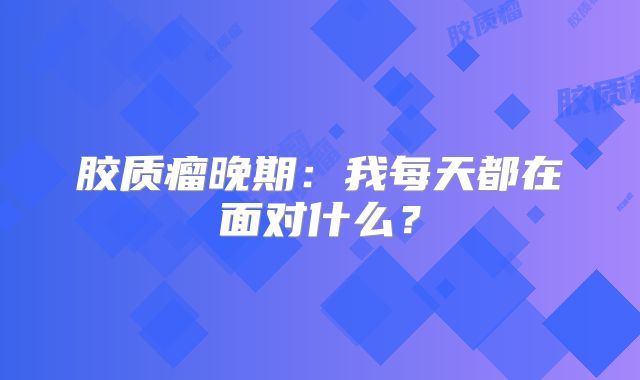 胶质瘤晚期：我每天都在面对什么？