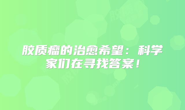 胶质瘤的治愈希望：科学家们在寻找答案！