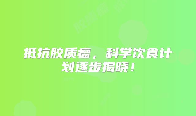 抵抗胶质瘤，科学饮食计划逐步揭晓！