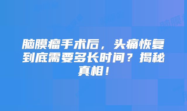 脑膜瘤手术后，头痛恢复到底需要多长时间？揭秘真相！