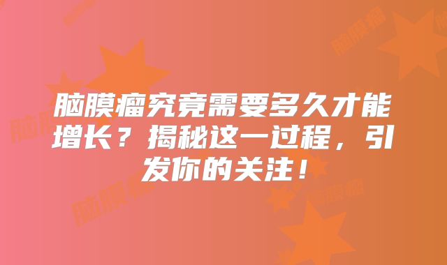 脑膜瘤究竟需要多久才能增长？揭秘这一过程，引发你的关注！