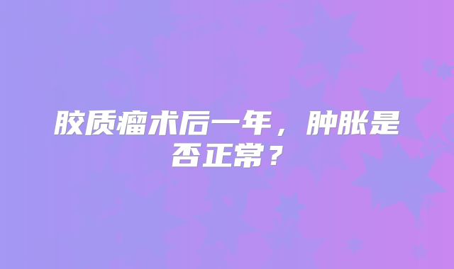 胶质瘤术后一年，肿胀是否正常？