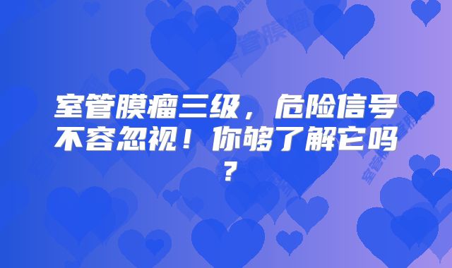 室管膜瘤三级，危险信号不容忽视！你够了解它吗？