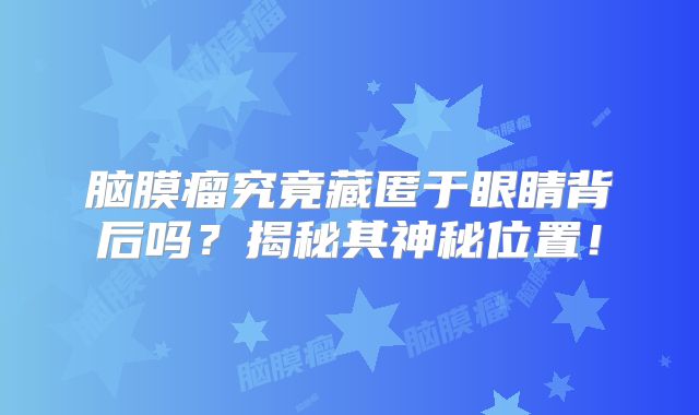 脑膜瘤究竟藏匿于眼睛背后吗？揭秘其神秘位置！