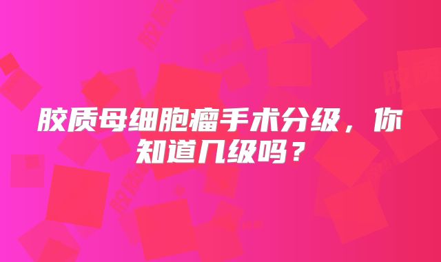 胶质母细胞瘤手术分级，你知道几级吗？