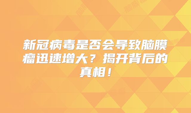 新冠病毒是否会导致脑膜瘤迅速增大？揭开背后的真相！