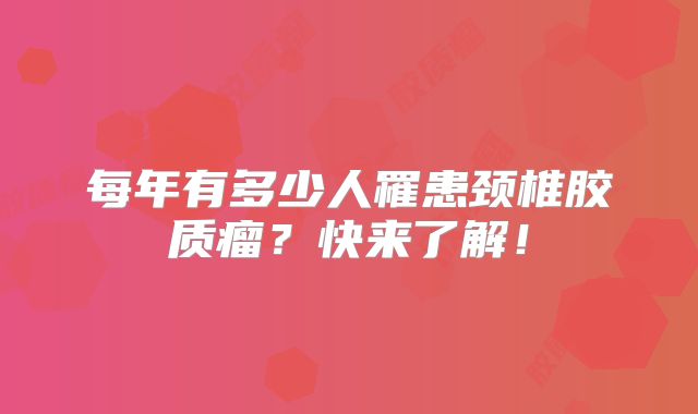每年有多少人罹患颈椎胶质瘤？快来了解！
