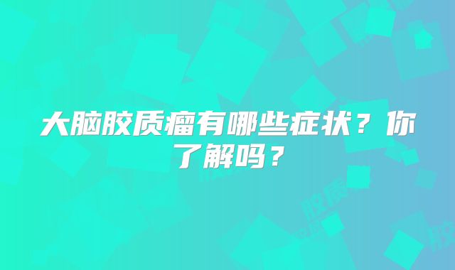 大脑胶质瘤有哪些症状？你了解吗？