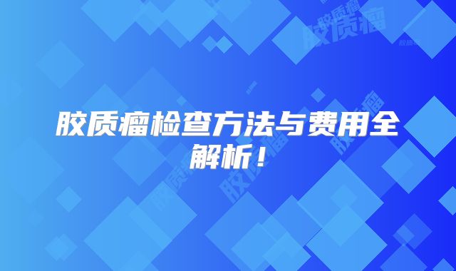 胶质瘤检查方法与费用全解析！