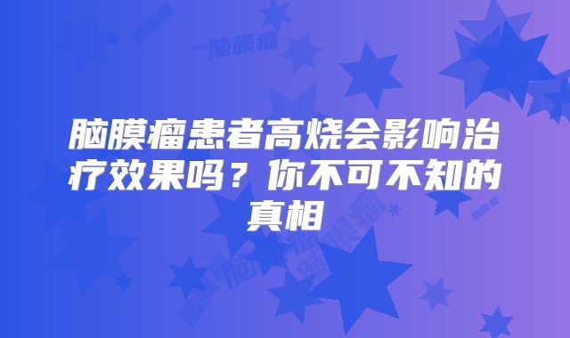 脑膜瘤患者高烧会影响治疗效果吗？你不可不知的真相