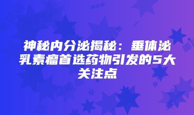 神秘内分泌揭秘：垂体泌乳素瘤首选药物引发的5大关注点