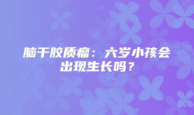 脑干胶质瘤：六岁小孩会出现生长吗？