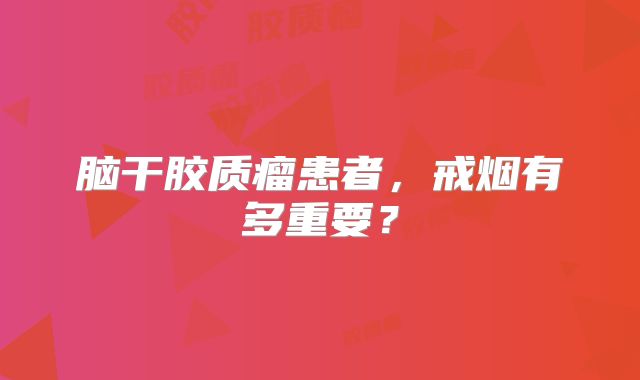 脑干胶质瘤患者，戒烟有多重要？