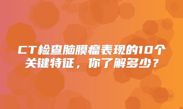 CT检查脑膜瘤表现的10个关键特征，你了解多少？
