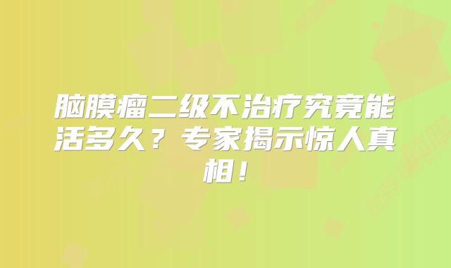 脑膜瘤二级不治疗究竟能活多久？专家揭示惊人真相！