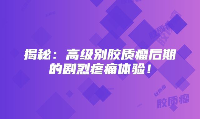 揭秘：高级别胶质瘤后期的剧烈疼痛体验！