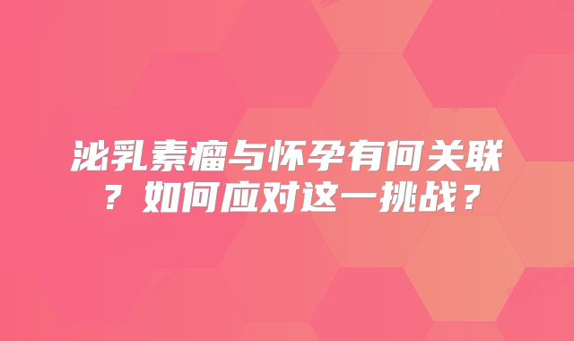 泌乳素瘤与怀孕有何关联？如何应对这一挑战？
